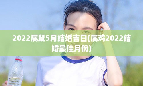 2022属鼠5月结婚吉日(属鸡2022结婚最佳月份)