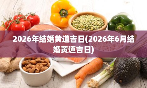 2026年结婚黄道吉日(2026年6月结婚黄道吉日)