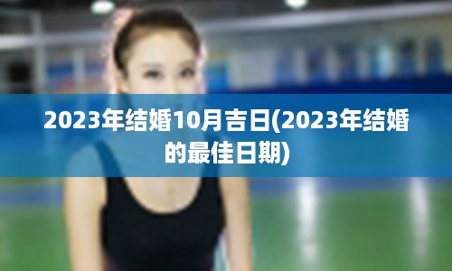 2023年结婚10月吉日(2023年结婚的最佳日期)