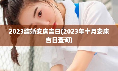 2023结婚安床吉日(2023年十月安床吉日查询)