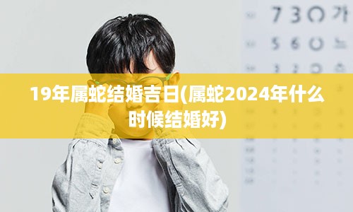 19年属蛇结婚吉日(属蛇2024年什么时候结婚好)