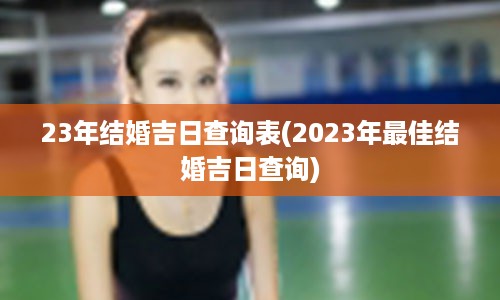 23年结婚吉日查询表(2023年最佳结婚吉日查询)