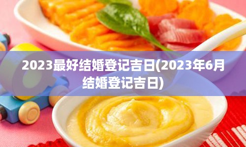 2023最好结婚登记吉日(2023年6月结婚登记吉日)