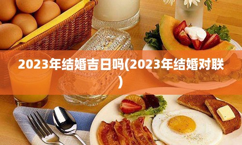 2023年结婚吉日吗(2023年结婚对联)