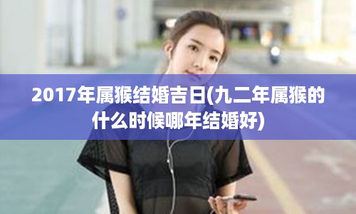 2017年属猴结婚吉日(九二年属猴的什么时候哪年结婚好)