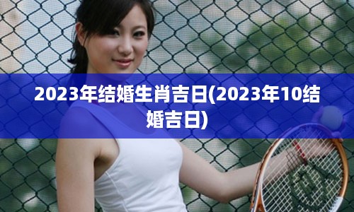 2023年结婚生肖吉日(2023年10结婚吉日)