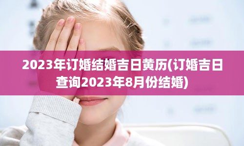 2023年订婚结婚吉日黄历(订婚吉日查询2023年8月份结婚)