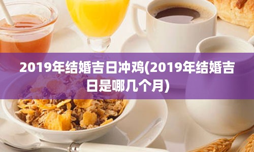 2019年结婚吉日冲鸡(2019年结婚吉日是哪几个月)