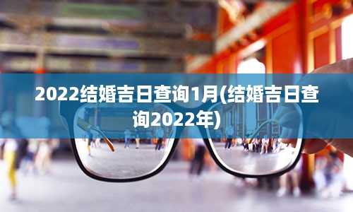 2022结婚吉日查询1月(结婚吉日查询2022年)