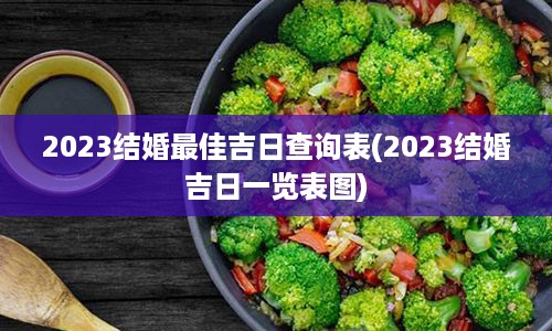 2023结婚最佳吉日查询表(2023结婚吉日一览表图)