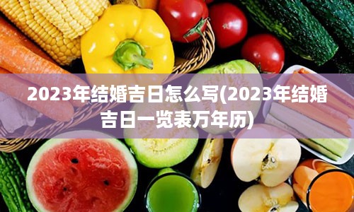 2023年结婚吉日怎么写(2023年结婚吉日一览表万年历)