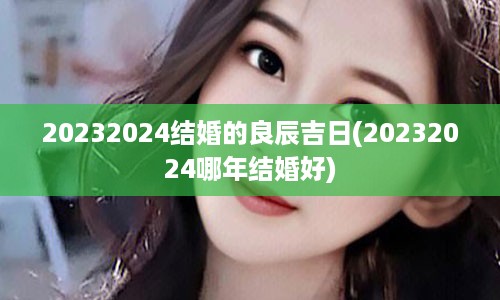 20232024结婚的良辰吉日(20232024哪年结婚好)