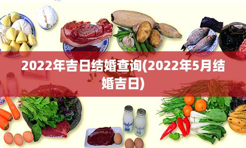 2022年吉日结婚查询(2022年5月结婚吉日)