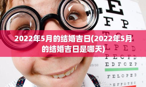 2022年5月的结婚吉日(2022年5月的结婚吉日是哪天)