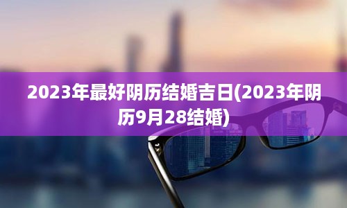 2023年最好阴历结婚吉日(2023年阴历9月28结婚)