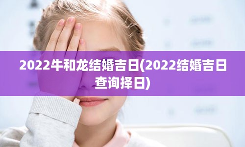 2022牛和龙结婚吉日(2022结婚吉日查询择日)