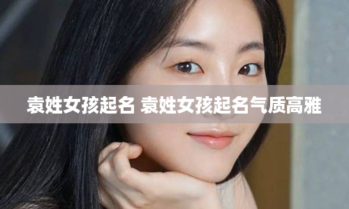 袁姓女孩起名 袁姓女孩起名气质高雅