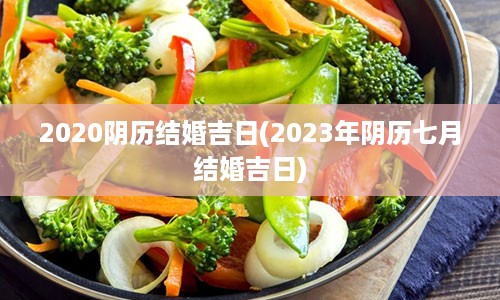 2020阴历结婚吉日(2023年阴历七月结婚吉日)