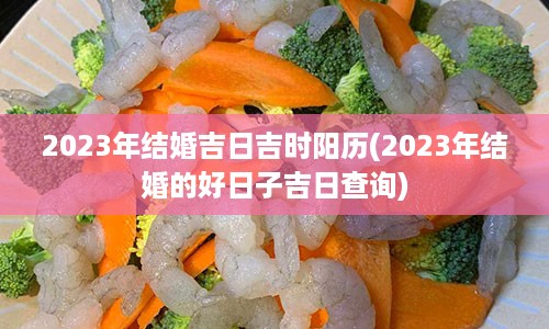 2023年结婚吉日吉时阳历(2023年结婚的好日子吉日查询)