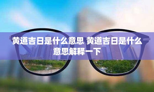 黄道吉日是什么意思 黄道吉日是什么意思解释一下