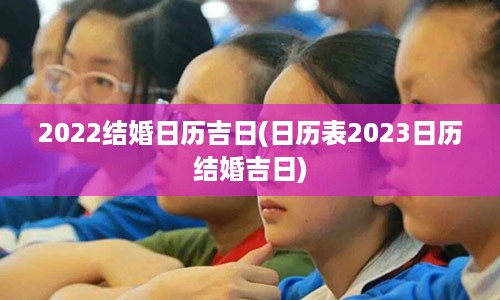 2022结婚日历吉日(日历表2023日历结婚吉日)