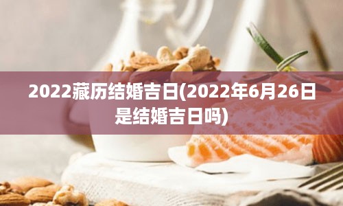 2022藏历结婚吉日(2022年6月26日是结婚吉日吗)