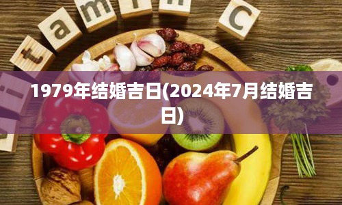 1979年结婚吉日(2024年7月结婚吉日)