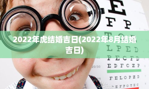 2022年虎结婚吉日(2022年8月结婚吉日)