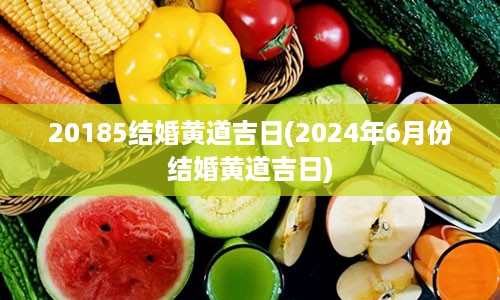 20185结婚黄道吉日(2024年6月份结婚黄道吉日)