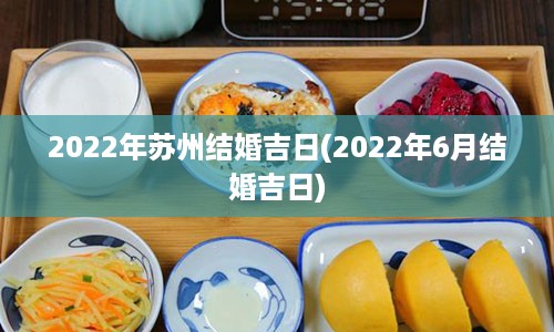 2022年苏州结婚吉日(2022年6月结婚吉日)