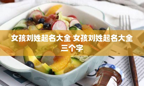 女孩刘姓起名大全 女孩刘姓起名大全三个字