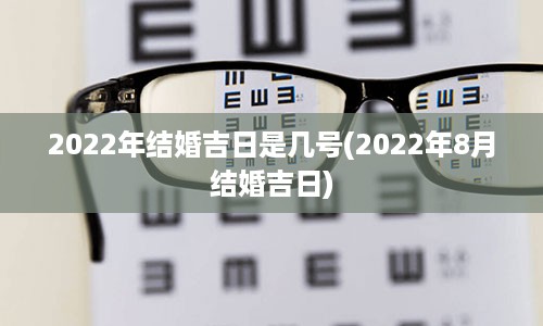 2022年结婚吉日是几号(2022年8月结婚吉日)