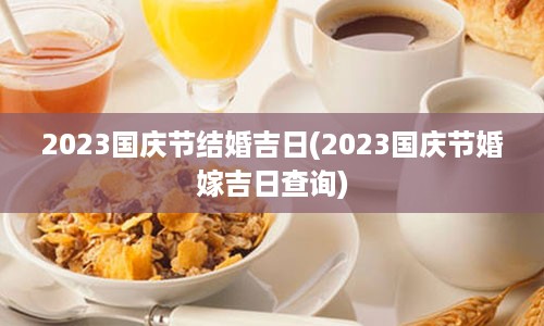 2023国庆节结婚吉日(2023国庆节婚嫁吉日查询)