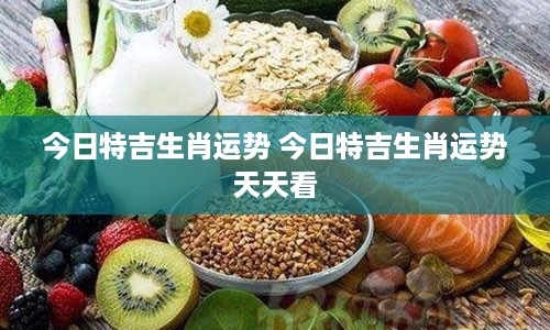 今日特吉生肖运势 今日特吉生肖运势天天看