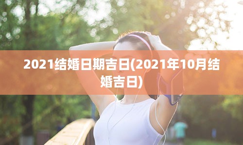 2021结婚日期吉日(2021年10月结婚吉日)