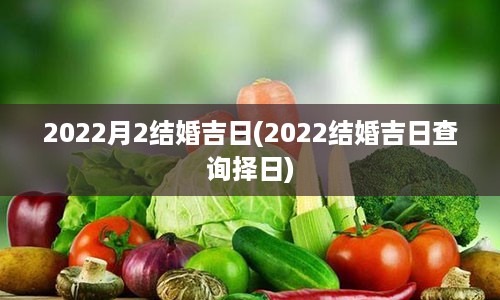 2022月2结婚吉日(2022结婚吉日查询择日)