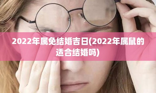 2022年属免结婚吉日(2022年属鼠的适合结婚吗)