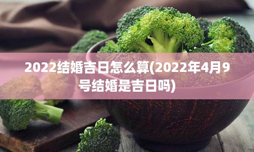 2022结婚吉日怎么算(2022年4月9号结婚是吉日吗)