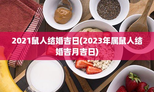 2021鼠人结婚吉日(2023年属鼠人结婚吉月吉日)