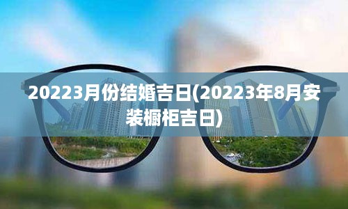 20223月份结婚吉日(20223年8月安装橱柜吉日)