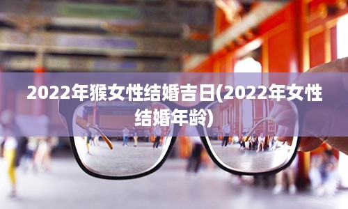 2022年猴女性结婚吉日(2022年女性结婚年龄)