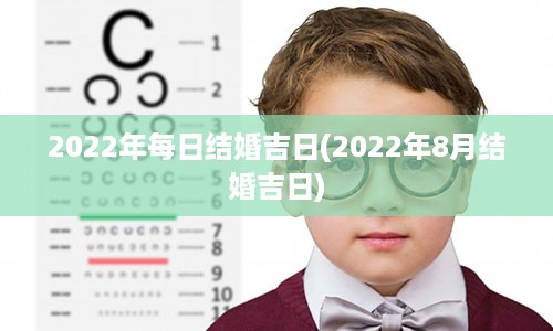 2022年每日结婚吉日(2022年8月结婚吉日)