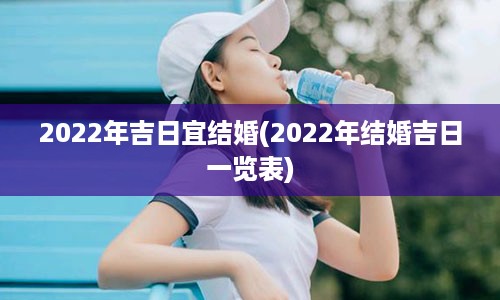 2022年吉日宜结婚(2022年结婚吉日一览表)