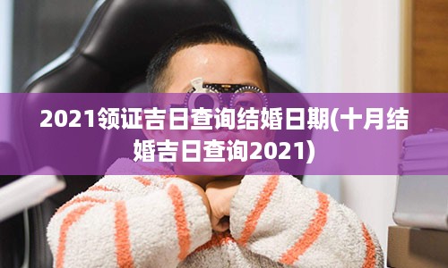 2021领证吉日查询结婚日期(十月结婚吉日查询2021)