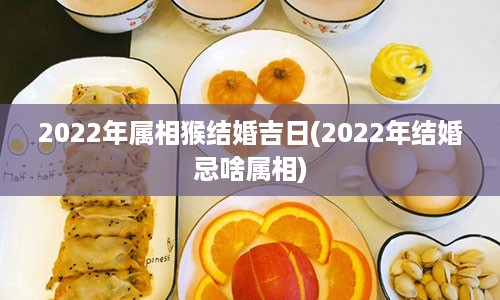 2022年属相猴结婚吉日(2022年结婚忌啥属相)