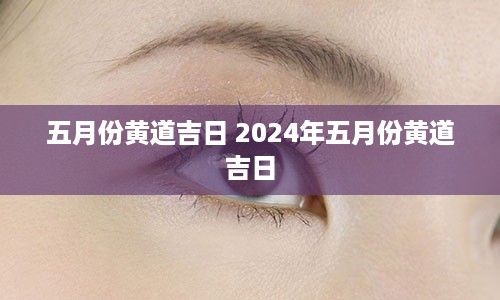 五月份黄道吉日 2024年五月份黄道吉日