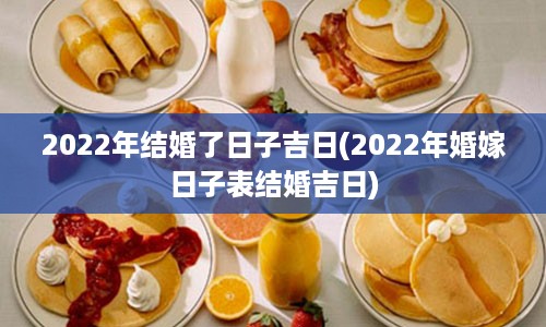 2022年结婚了日子吉日(2022年婚嫁日子表结婚吉日)