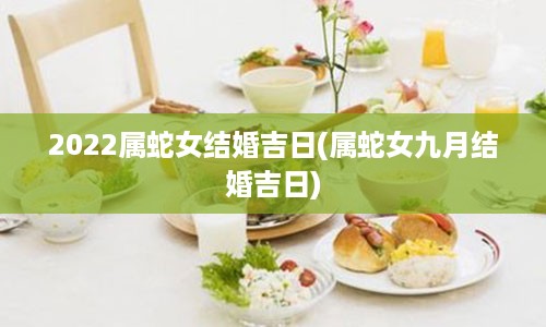 2022属蛇女结婚吉日(属蛇女九月结婚吉日)