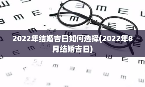 2022年结婚吉日如何选择(2022年8月结婚吉日)