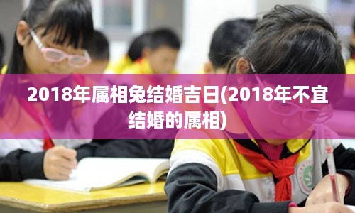 2018年属相兔结婚吉日(2018年不宜结婚的属相)